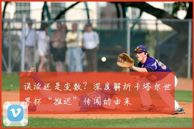 误读还是变数？深度解析卡塔尔世界杯“推迟”传闻的由来