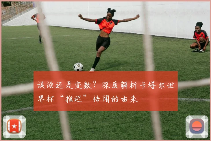 误读还是变数？深度解析卡塔尔世界杯“推迟”传闻的由来