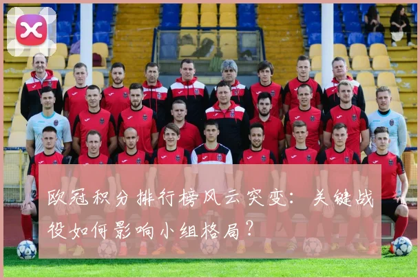 欧冠积分排行榜风云突变：关键战役如何影响小组格局？