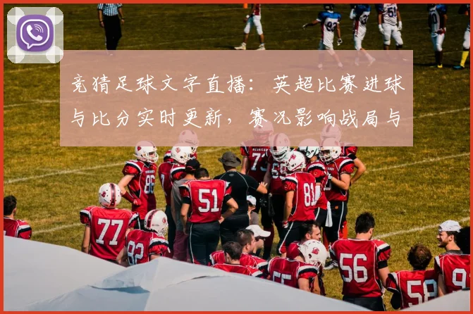 竞猜足球文字直播：英超比赛进球与比分实时更新，赛况影响战局与积分排名