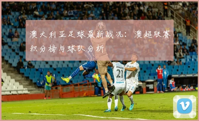 澳大利亚足球最新战况：澳超联赛积分榜与球队分析