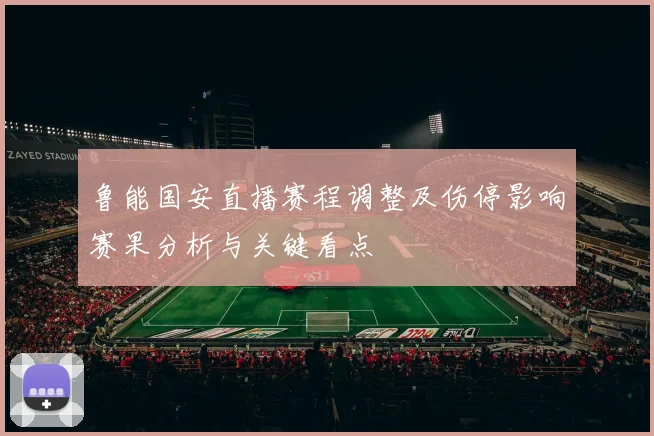 鲁能国安直播赛程调整及伤停影响赛果分析与关键看点