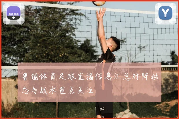 鲁能体育足球直播信息汇总对阵动态与战术重点关注