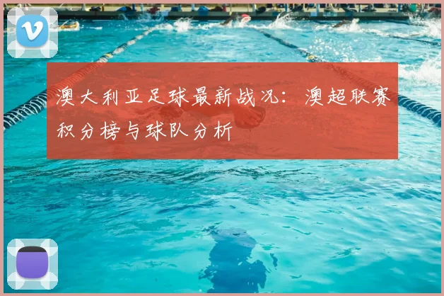 澳大利亚足球最新战况：澳超联赛积分榜与球队分析