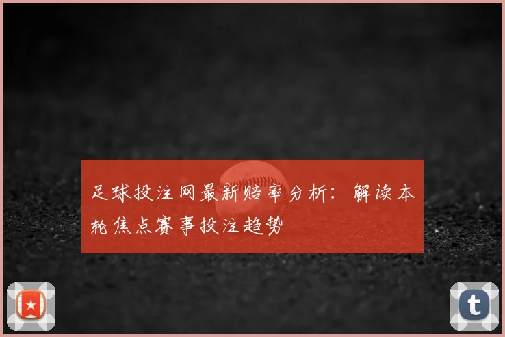 足球投注网最新赔率分析：解读本轮焦点赛事投注趋势