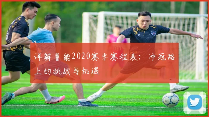 详解鲁能2020赛季赛程表：冲冠路上的挑战与机遇