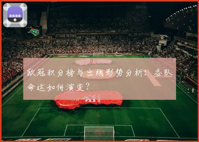 欧冠积分榜与出线形势分析：各队命运如何演变？