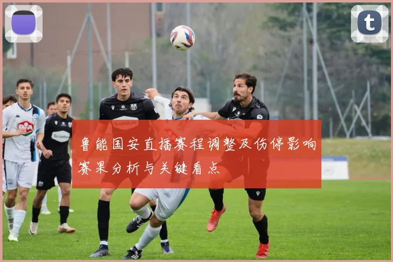鲁能国安直播赛程调整及伤停影响赛果分析与关键看点