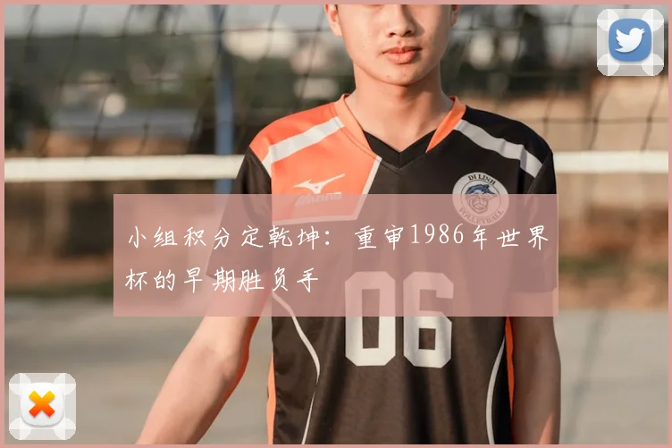 小组积分定乾坤：重审1986年世界杯的早期胜负手