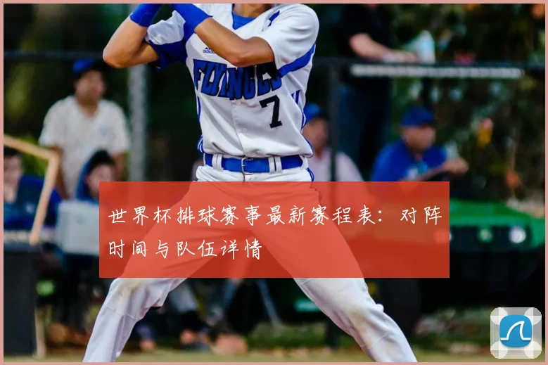 世界杯排球赛事最新赛程表：对阵时间与队伍详情