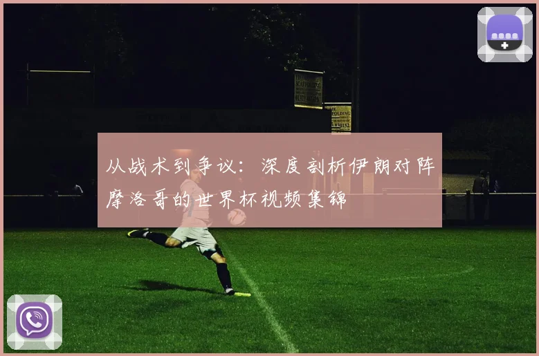 从战术到争议：深度剖析伊朗对阵摩洛哥的世界杯视频集锦