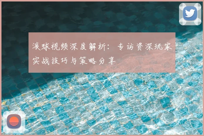 滚球视频深度解析：专访资深玩家实战技巧与策略分享