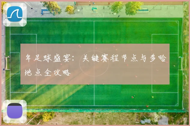 年足球盛宴：关键赛程节点与多哈地点全攻略