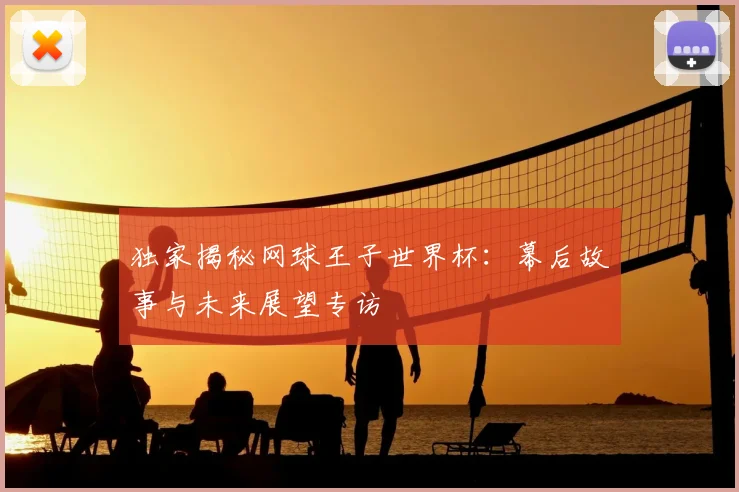 独家揭秘网球王子世界杯：幕后故事与未来展望专访