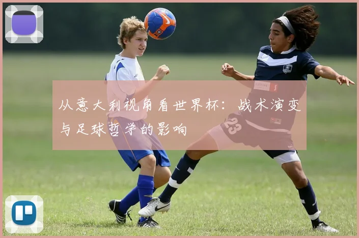 从意大利视角看世界杯:战术演变与足球哲学的影响