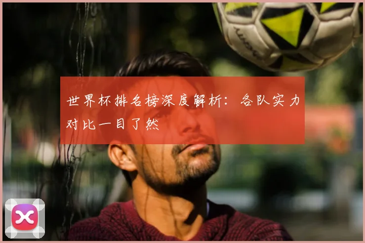 世界杯排名榜深度解析：各队实力对比一目了然