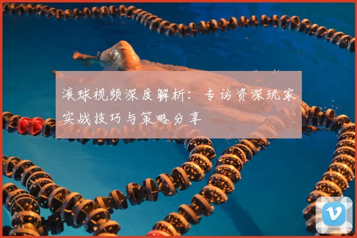 滚球视频深度解析：专访资深玩家实战技巧与策略分享