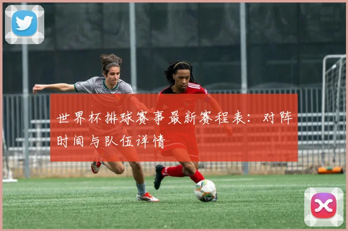 世界杯排球赛事最新赛程表：对阵时间与队伍详情