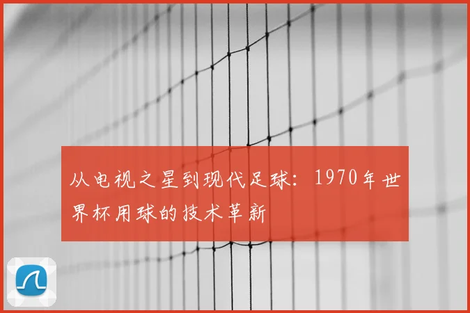 从电视之星到现代足球：1970年世界杯用球的技术革新