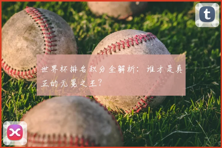 世界杯排名积分全解析：谁才是真正的无冕之王？