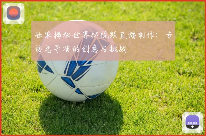 独家揭秘世界杯视频直播制作：专访总导演的创意与挑战