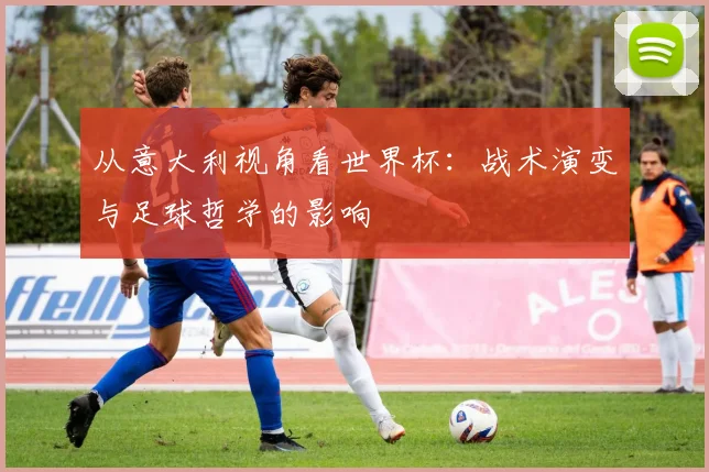 从意大利视角看世界杯：战术演变与足球哲学的影响