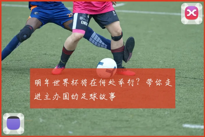 明年世界杯将在何处举行？带你走进主办国的足球故事