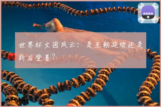世界杯女团风云：是王朝延续还是新后登基？