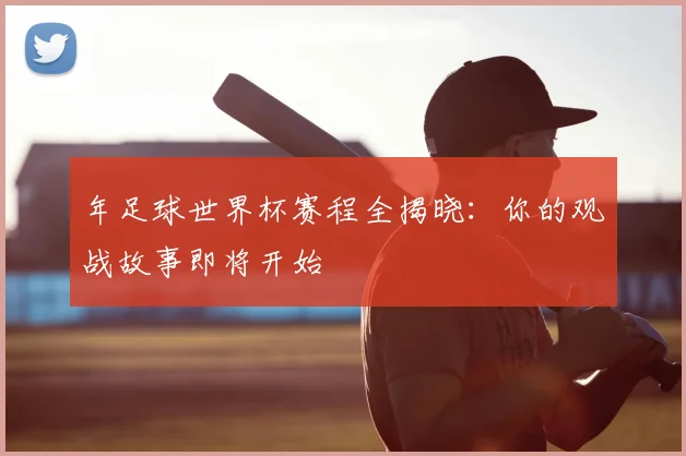 年足球世界杯赛程全揭晓：你的观战故事即将开始