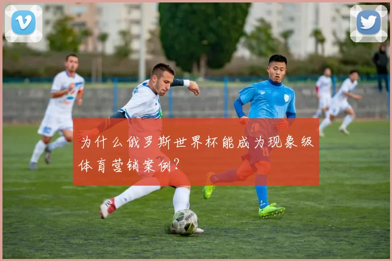 为什么俄罗斯世界杯能成为现象级体育营销案例？