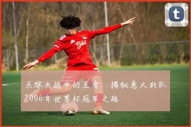 点球决战中的王者：揭秘意大利队2006年世界杯冠军之路