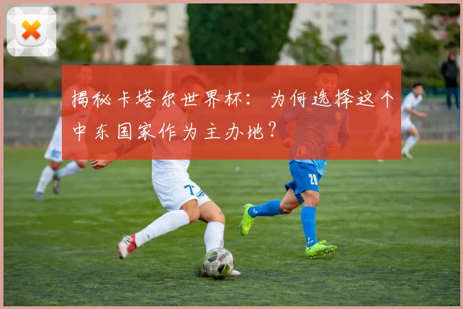 揭秘卡塔尔世界杯：为何选择这个中东国家作为主办地？