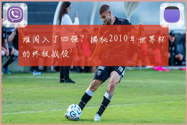 谁闯入了四强？揭秘2010年世界杯的终极战役